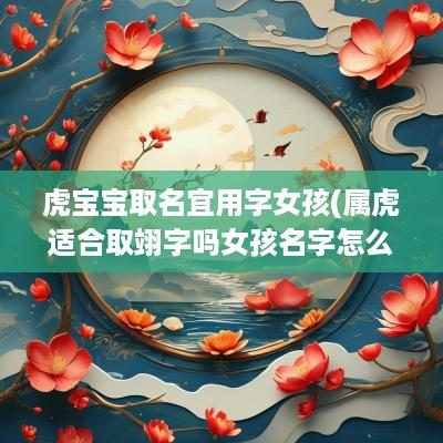 虎宝宝取名宜用字女孩(属虎适合取翊字吗女孩名字怎么取)