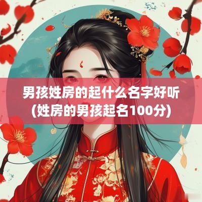 男孩姓房的起什么名字好听(姓房的男孩起名100分)