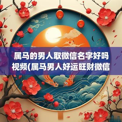 属马的男人取微信名字好吗视频(属马男人好运旺财微信名两个字)