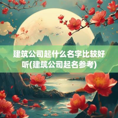 建筑公司起什么名字比较好听(建筑公司起名参考)