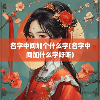 名字中间加个什么字(名字中间加什么字好听)