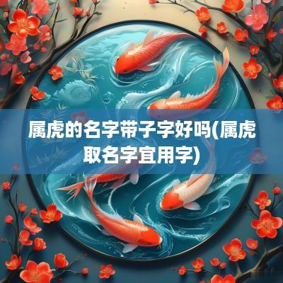属虎的名字带子字好吗(属虎取名字宜用字)