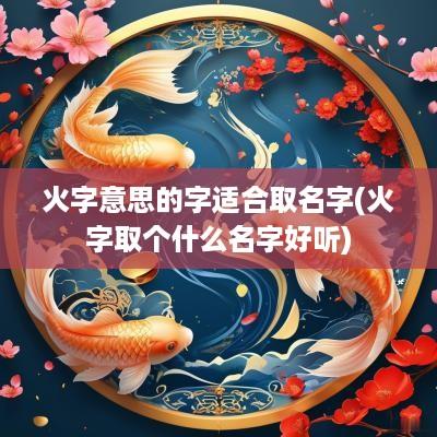 火字意思的字适合取名字(火字取个什么名字好听)