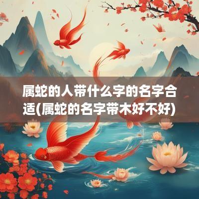 属蛇的人带什么字的名字合适(属蛇的名字带木好不好)