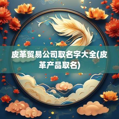 皮革贸易公司取名字大全(皮革产品取名)