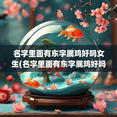 名字里面有东字属鸡好吗女生(名字里面有东字属鸡好吗女孩)