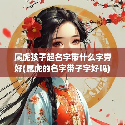 属虎孩子起名字带什么字旁好(属虎的名字带子字好吗)