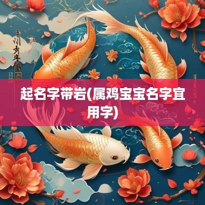 起名字带岩(属鸡宝宝名字宜用字)
