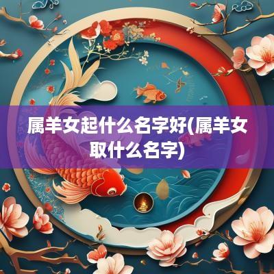 属羊女起什么名字好(属羊女取什么名字)