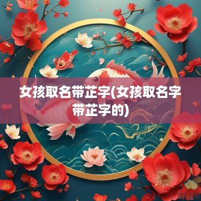 女孩取名带芷字(女孩取名字带芷字的)