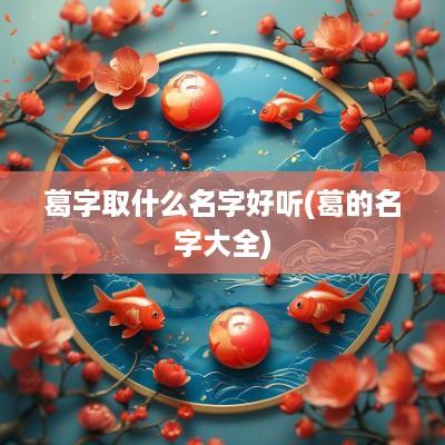 葛字取什么名字好听(葛的名字大全)