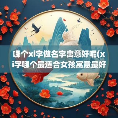 哪个xi字做名字寓意好呢(xi字哪个最适合女孩寓意最好)