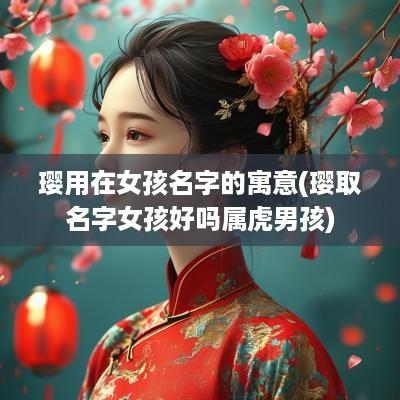 璎用在女孩名字的寓意(璎取名字女孩好吗属虎男孩)