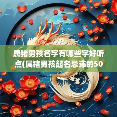属猪男孩名字有哪些字好听点(属猪男孩起名忌讳的50个字)