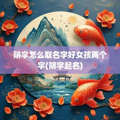 阴字怎么取名字好女孩两个字(阴字起名)