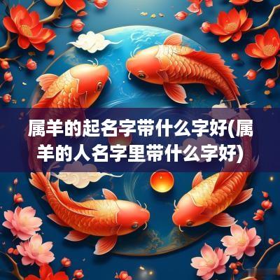 属羊的起名字带什么字好(属羊的人名字里带什么字好)