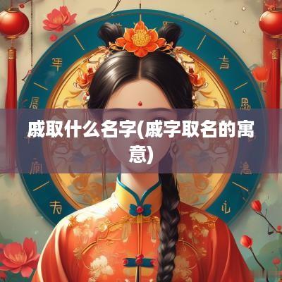戚取什么名字(戚字取名的寓意)