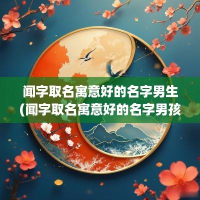 闻字取名寓意好的名字男生(闻字取名寓意好的名字男孩)
