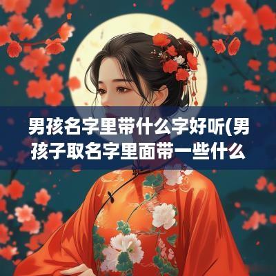 男孩名字里带什么字好听(男孩子取名字里面带一些什么字最好)