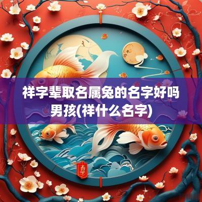 祥字辈取名属兔的名字好吗男孩(祥什么名字)