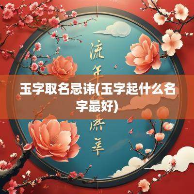 玉字取名忌讳(玉字起什么名字最好)