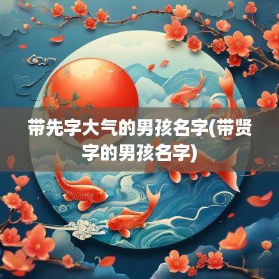 带先字大气的男孩名字(带贤字的男孩名字)