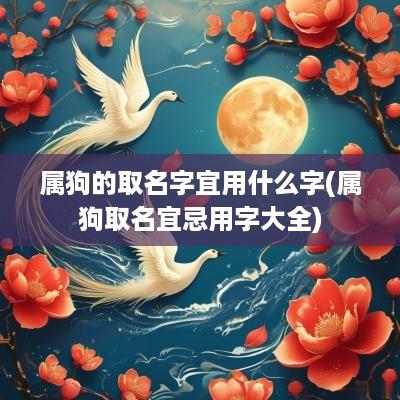 属狗的取名字宜用什么字(属狗取名宜忌用字大全)