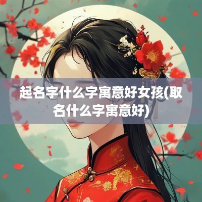 起名字什么字寓意好女孩(取名什么字寓意好)
