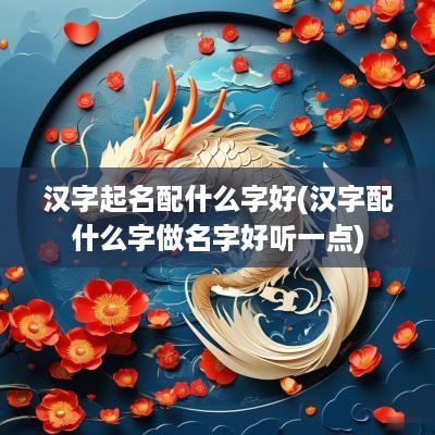 汉字起名配什么字好(汉字配什么字做名字好听一点)