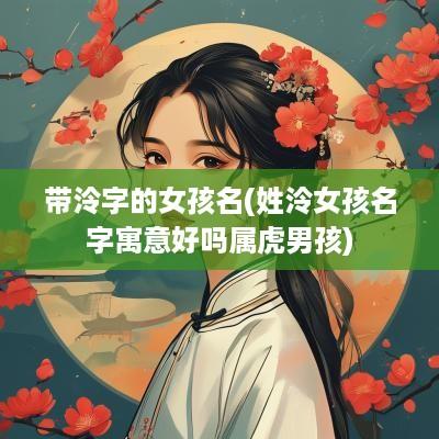 带泠字的女孩名(姓泠女孩名字寓意好吗属虎男孩)