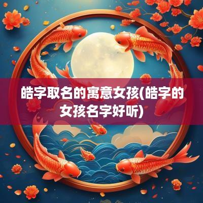 皓字取名的寓意女孩(皓字的女孩名字好听)
