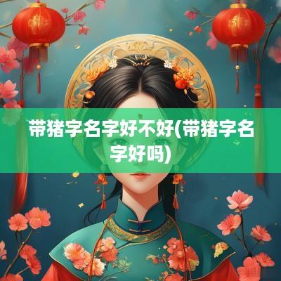 带猪字名字好不好(带猪字名字好吗)