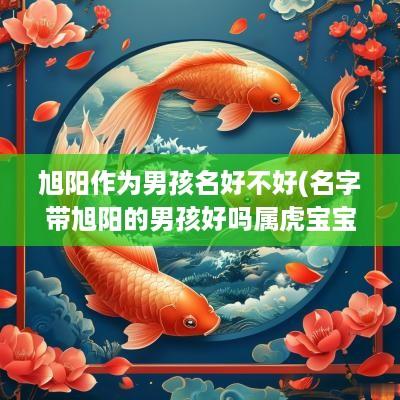 旭阳作为男孩名好不好(名字带旭阳的男孩好吗属虎宝宝)