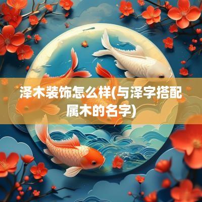 泽木装饰怎么样(与泽字搭配属木的名字)