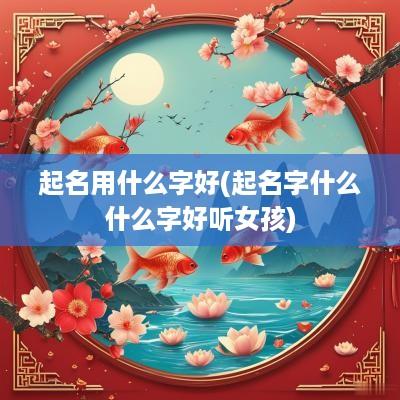 起名用什么字好(起名字什么什么字好听女孩)