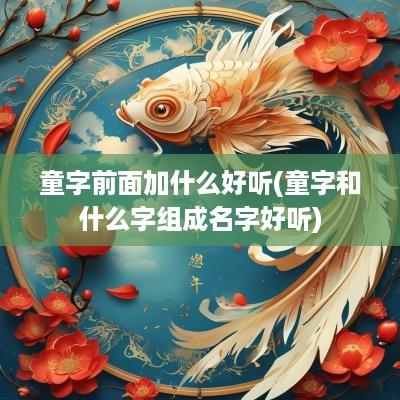 童字前面加什么好听(童字和什么字组成名字好听)
