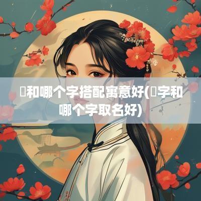赟和哪个字搭配寓意好(赟字和哪个字取名好)