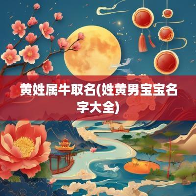黄姓属牛取名(姓黄男宝宝名字大全)