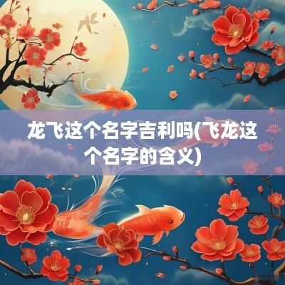 龙飞这个名字吉利吗(飞龙这个名字的含义)