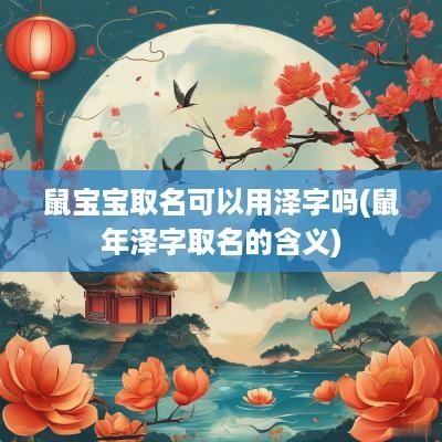 鼠宝宝取名可以用泽字吗(蛇年泽字取名的含义)