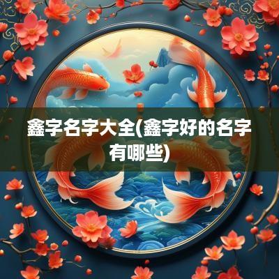 鑫字名字大全(鑫字好的名字有哪些)