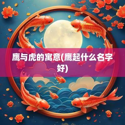 鹰与虎的寓意(鹰起什么名字好)