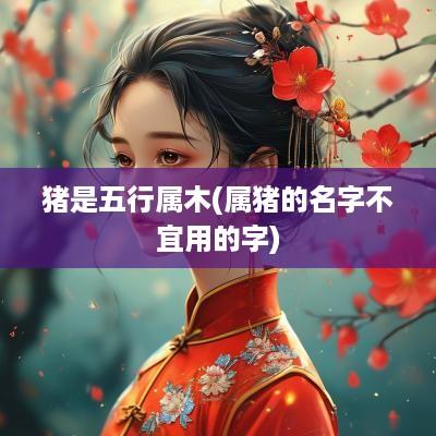 猪是五行属木(属猪的名字不宜用的字) 猪是五行属木(属猪的名字不宜用的字)