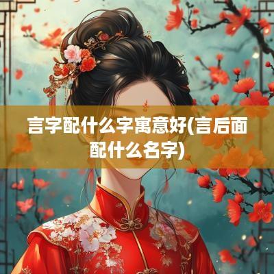 言字配什么字寓意好(言后面配什么名字)