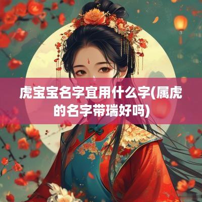 虎宝宝名字宜用什么字(属虎的名字带瑞好吗)