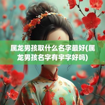 属龙男孩取什么名字最好(属龙男孩名字有宇字好吗)
