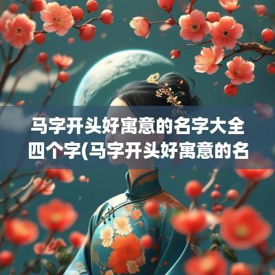 马字开头好寓意的名字大全四个字(马字开头好寓意的名字大全女孩)