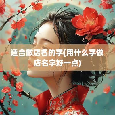 适合做店名的字(用什么字做店名字好一点)