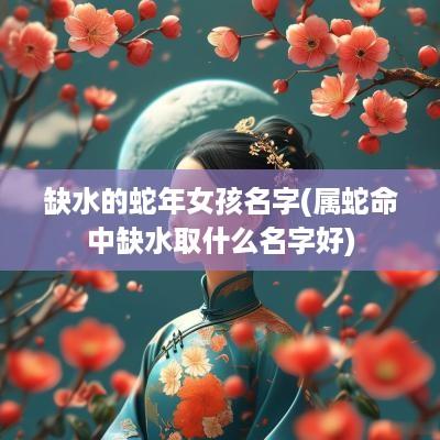 缺水的蛇年女孩名字(属蛇命中缺水取什么名字好)