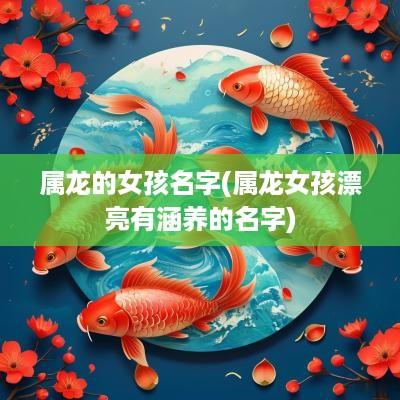 属龙的女孩名字(属龙女孩漂亮有涵养的名字)